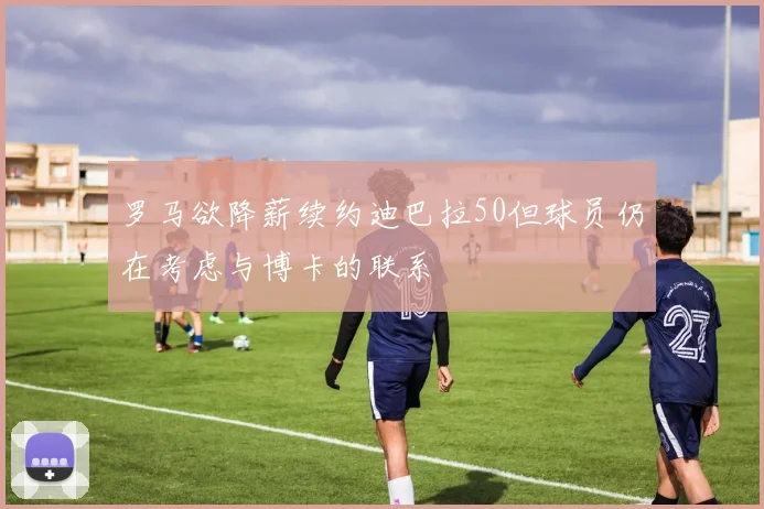 罗马欲降薪续约迪巴拉50但球员仍在考虑与博卡的联系