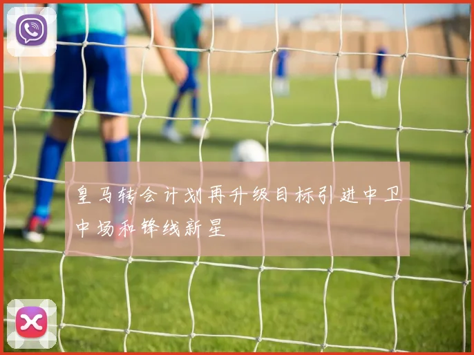 皇马转会计划再升级目标引进中卫中场和锋线新星