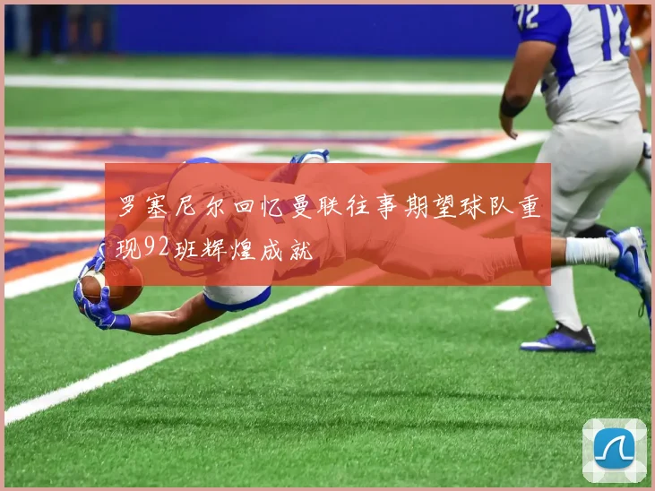 罗塞尼尔回忆曼联往事期望球队重现92班辉煌成就