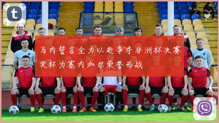 马内誓言全力以赴争夺非洲杯决赛奖杯为塞内加尔荣誉而战