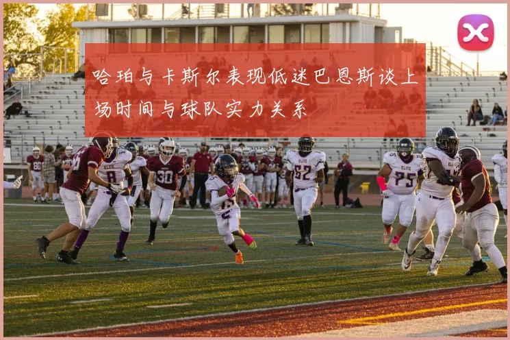 哈珀与卡斯尔表现低迷巴恩斯谈上场时间与球队实力关系