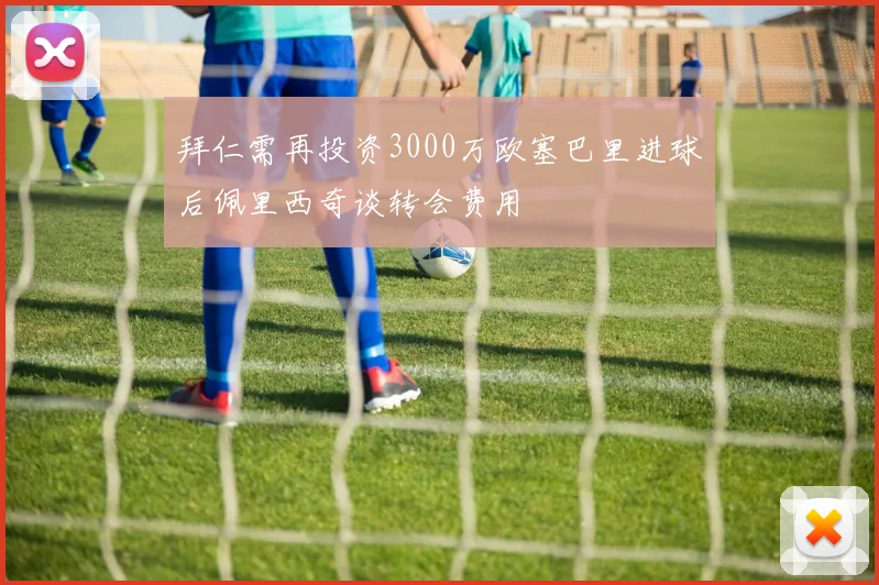 拜仁需再投资3000万欧塞巴里进球后佩里西奇谈转会费用