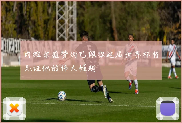 内维尔盛赞姆巴佩称这届世界杯将见证他的伟大崛起