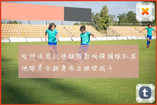 哈特谈恩比德缺阵影响强调球队其他球员会挺身而出继续战斗
