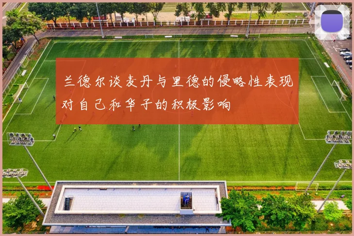 兰德尔谈麦丹与里德的侵略性表现对自己和华子的积极影响