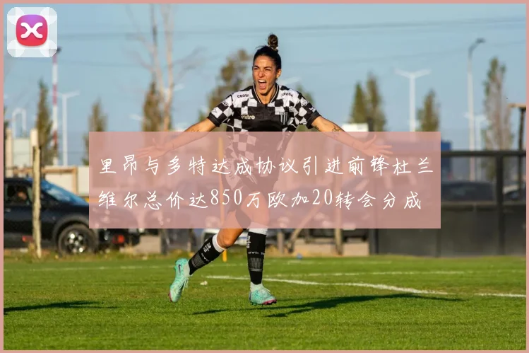 里昂与多特达成协议引进前锋杜兰维尔总价达850万欧加20转会分成