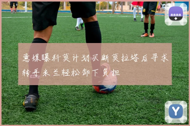 意媒曝科莫计划买断莫拉塔后寻求转手米兰轻松卸下负担