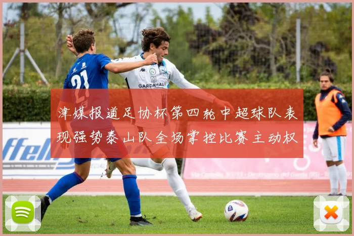 津媒报道足协杯第四轮中超球队表现强势泰山队全场掌控比赛主动权