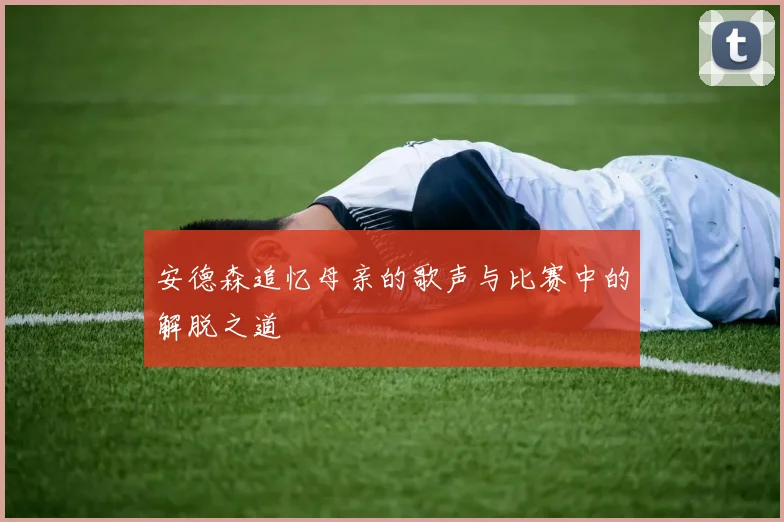 安德森追忆母亲的歌声与比赛中的解脱之道