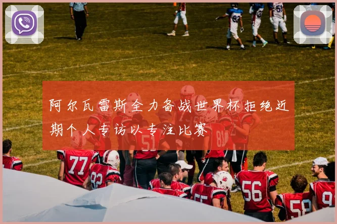 阿尔瓦雷斯全力备战世界杯拒绝近期个人专访以专注比赛