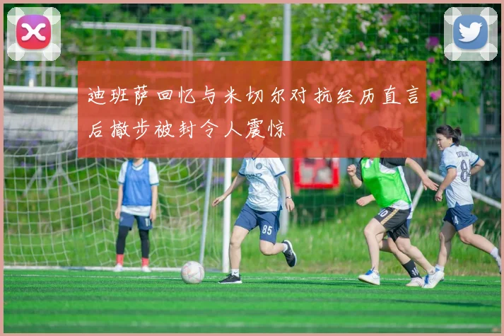 迪班萨回忆与米切尔对抗经历直言后撤步被封令人震惊