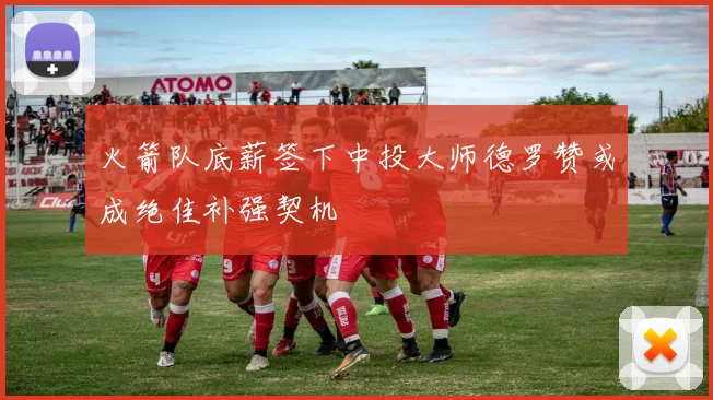 火箭队底薪签下中投大师德罗赞或成绝佳补强契机
