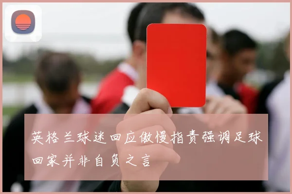 英格兰球迷回应傲慢指责强调足球回家并非自负之言