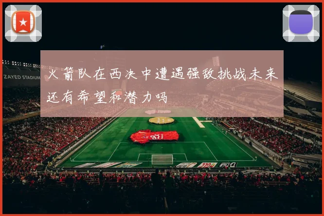 火箭队在西决中遭遇强敌挑战未来还有希望和潜力吗