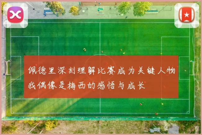 佩德里深刻理解比赛成为关键人物我偶像是梅西的感悟与成长