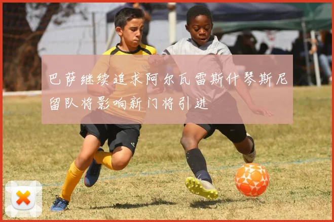 巴萨继续追求阿尔瓦雷斯什琴斯尼留队将影响新门将引进