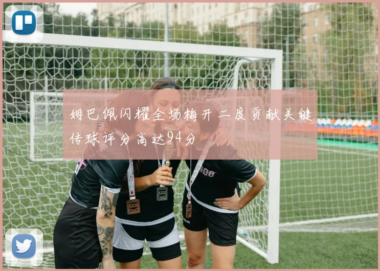 姆巴佩闪耀全场梅开二度贡献关键传球评分高达94分