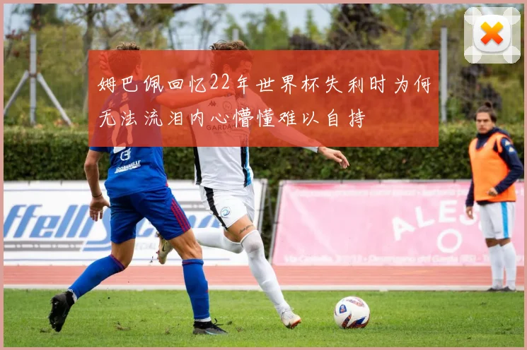 姆巴佩回忆22年世界杯失利时为何无法流泪内心懵懂难以自持