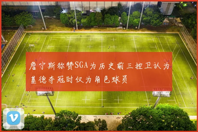 詹宁斯称赞SGA为历史前三控卫认为基德夺冠时仅为角色球员